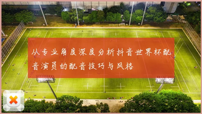 从专业角度深度分析抖音世界杯配音演员的配音技巧与风格