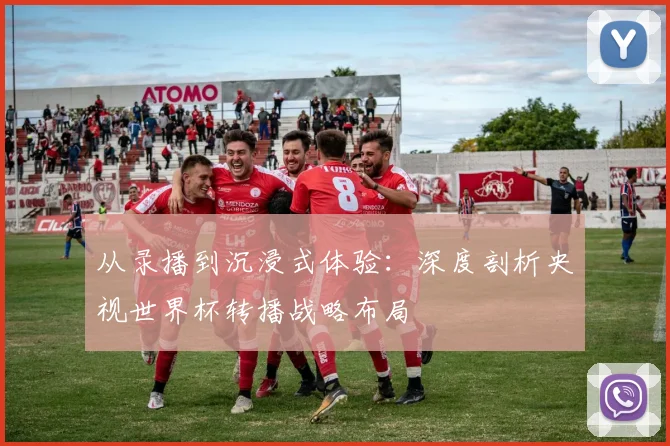 从录播到沉浸式体验:深度剖析央视世界杯转播战略布局
