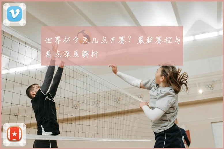世界杯今天几点开赛?最新赛程与看点深度解析
