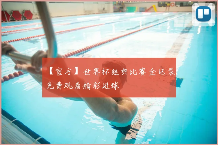 【官方】世界杯经典比赛全记录：免费观看精彩进球