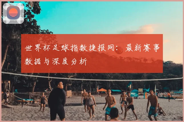 世界杯足球指数捷报网:最新赛事数据与深度分析