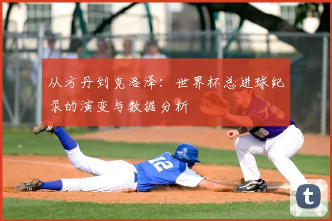 从方丹到克洛泽：世界杯总进球纪录的演变与数据分析