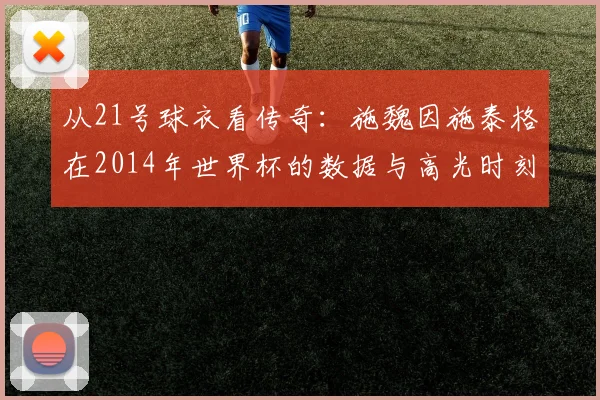 从21号球衣看传奇:施魏因施泰格在2014年世界杯的数据与高光时刻