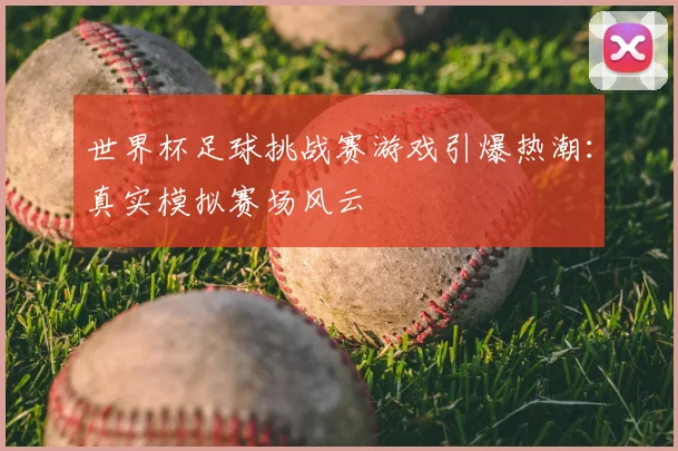 世界杯足球挑战赛游戏引爆热潮：真实模拟赛场风云