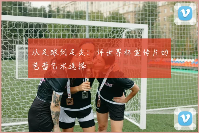从足球到足尖：评世界杯宣传片的芭蕾艺术选择