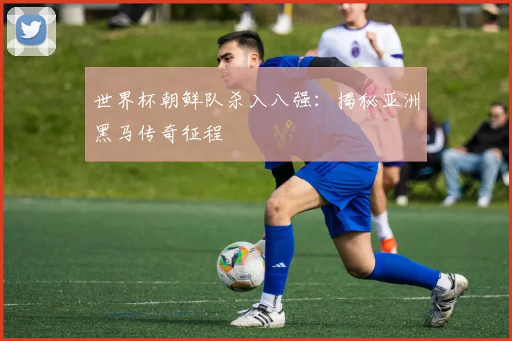 世界杯朝鲜队杀入八强：揭秘亚洲黑马传奇征程