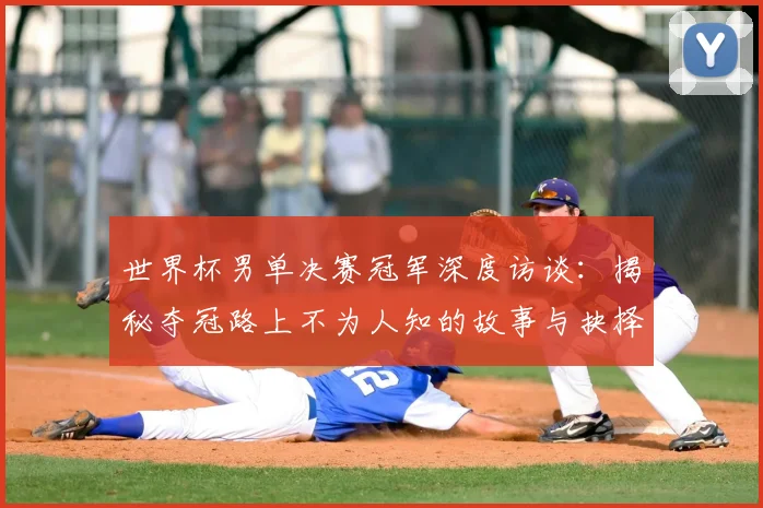 世界杯男单决赛冠军深度访谈:揭秘夺冠路上不为人知的故事与抉择