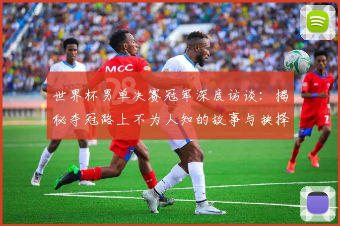 世界杯男单决赛冠军深度访谈:揭秘夺冠路上不为人知的故事与抉择