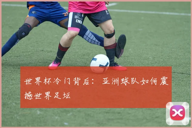世界杯冷门背后:亚洲球队如何震撼世界足坛