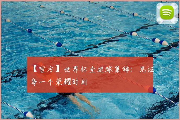 【官方】世界杯全进球集锦：见证每一个荣耀时刻