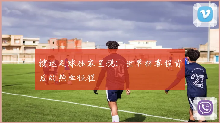 搜达足球独家呈现:世界杯赛程背后的热血征程