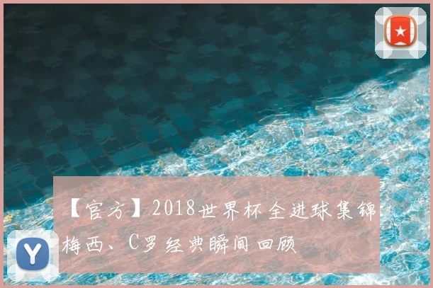 【官方】2018世界杯全进球集锦：梅西、C罗经典瞬间回顾