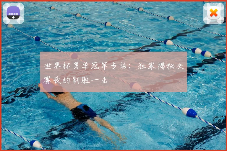 世界杯男单冠军专访:独家揭秘决赛夜的制胜一击