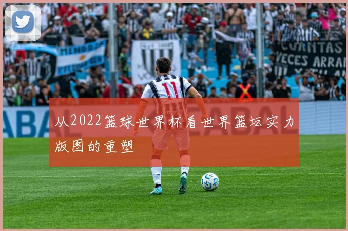从2022篮球世界杯看世界篮坛实力版图的重塑