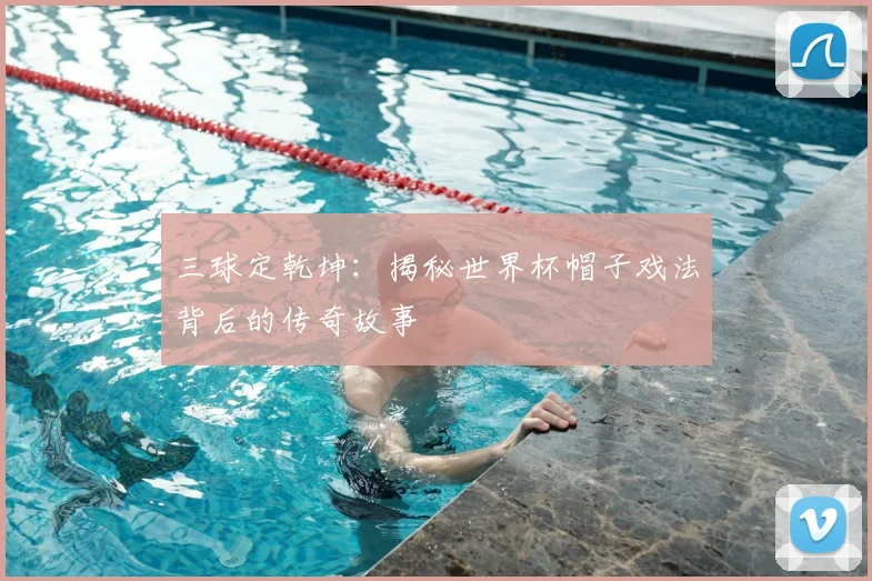 三球定乾坤:揭秘世界杯帽子戏法背后的传奇故事