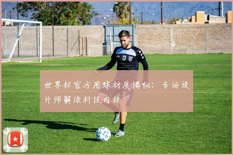 世界杯官方用球材质揭秘:专访设计师解读科技内核