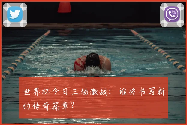 世界杯今日三场激战：谁将书写新的传奇篇章？