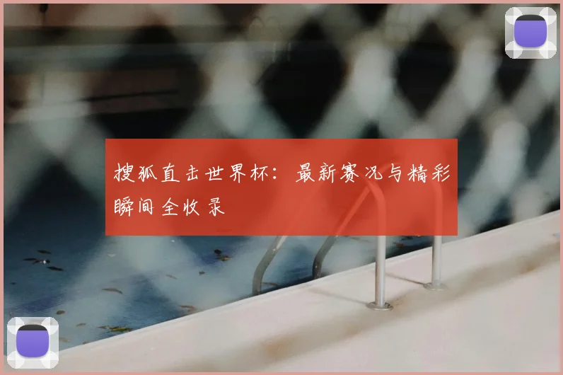 搜狐直击世界杯：最新赛况与精彩瞬间全收录