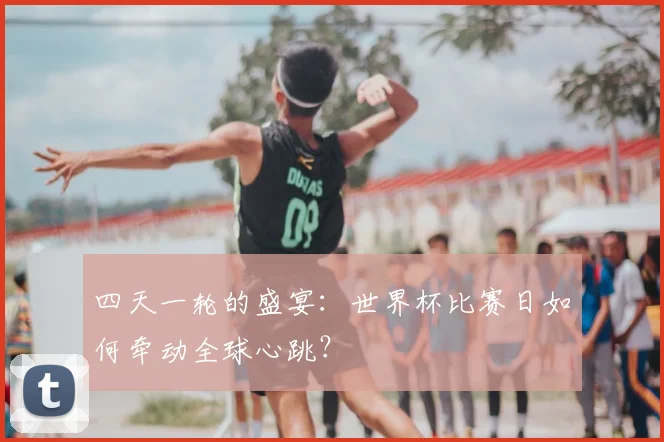 四天一轮的盛宴：世界杯比赛日如何牵动全球心跳？
