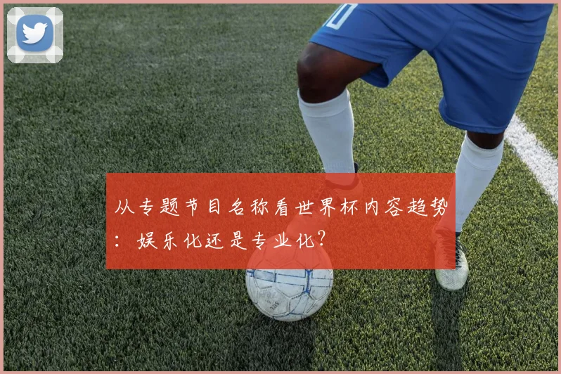 从专题节目名称看世界杯内容趋势:娱乐化还是专业化?