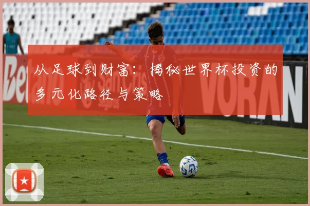 从足球到财富:揭秘世界杯投资的多元化路径与策略