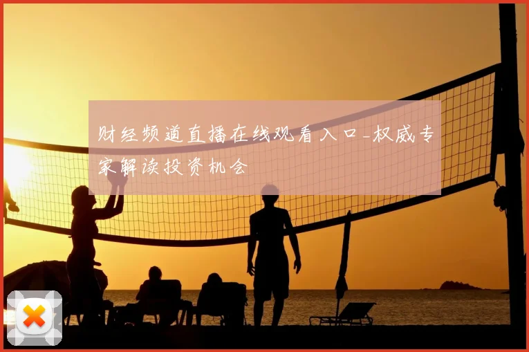 财经频道直播在线观看入口_权威专家解读投资机会