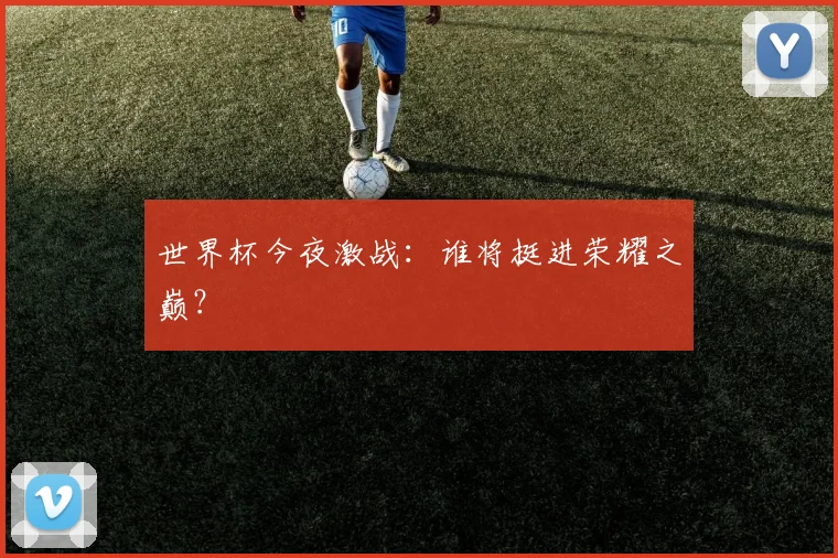 世界杯今夜激战:谁将挺进荣耀之巅?