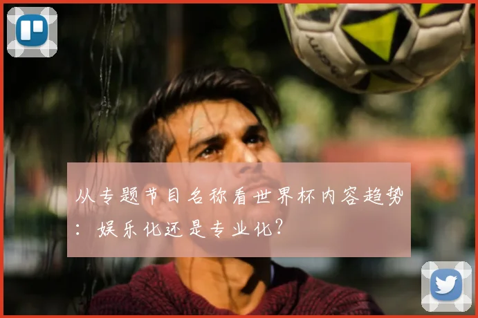 从专题节目名称看世界杯内容趋势:娱乐化还是专业化?