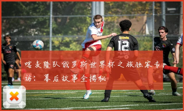 喀麦隆队俄罗斯世界杯之旅独家专访：幕后故事全揭秘
