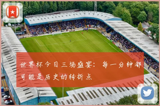 世界杯今日三场盛宴:每一分钟都可能是历史的转折点