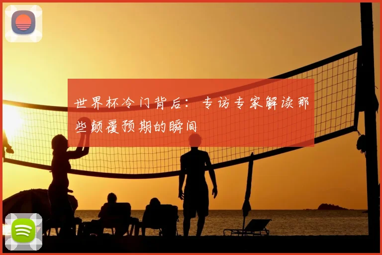 世界杯冷门背后:专访专家解读那些颠覆预期的瞬间
