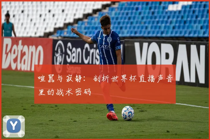 喧嚣与寂静：剖析世界杯直播声音里的战术密码