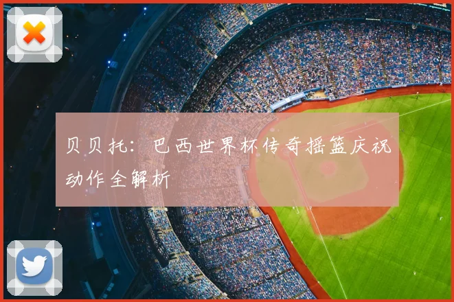 贝贝托：巴西世界杯传奇摇篮庆祝动作全解析