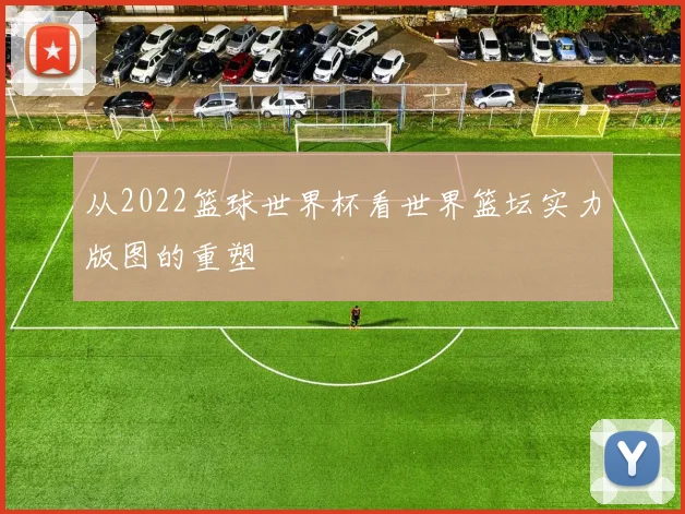 从2022篮球世界杯看世界篮坛实力版图的重塑