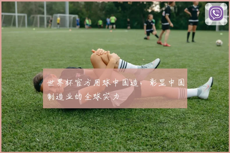 世界杯官方用球中国造,彰显中国制造业的全球实力