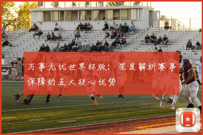 万事无忧世界杯版：深度解析赛事保障的五大核心优势