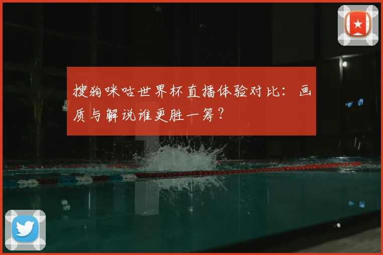 搜狗咪咕世界杯直播体验对比：画质与解说谁更胜一筹？