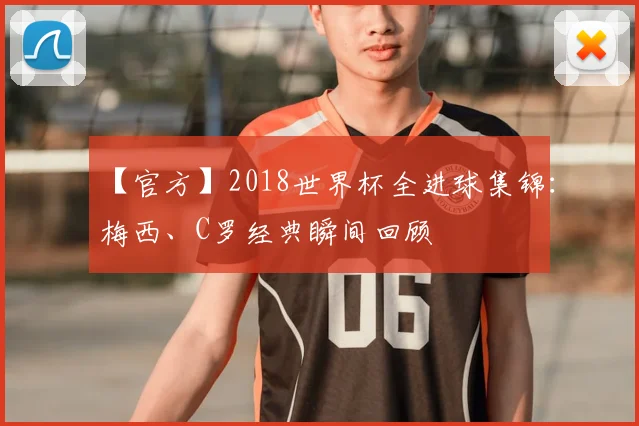 【官方】2018世界杯全进球集锦：梅西、C罗经典瞬间回顾