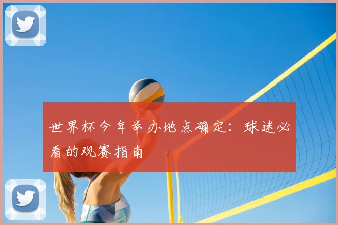 世界杯今年举办地点确定:球迷必看的观赛指南