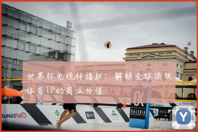 世界杯电视转播权:解锁全球顶级体育IP的商业价值