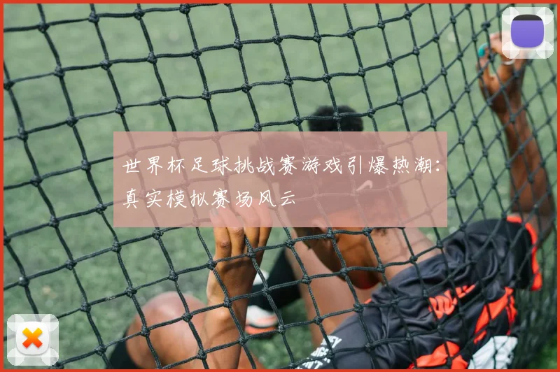 世界杯足球挑战赛游戏引爆热潮:真实模拟赛场风云