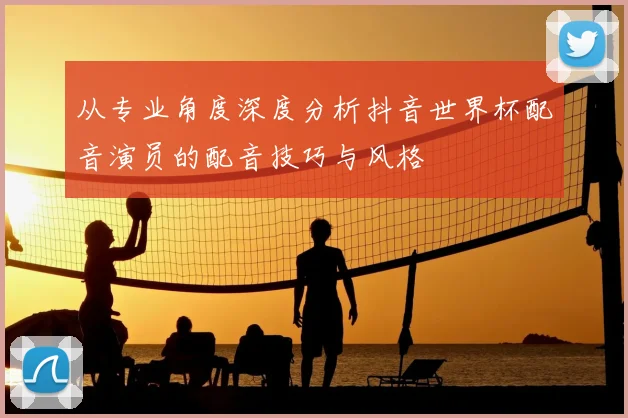 从专业角度深度分析抖音世界杯配音演员的配音技巧与风格