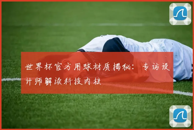 世界杯官方用球材质揭秘:专访设计师解读科技内核