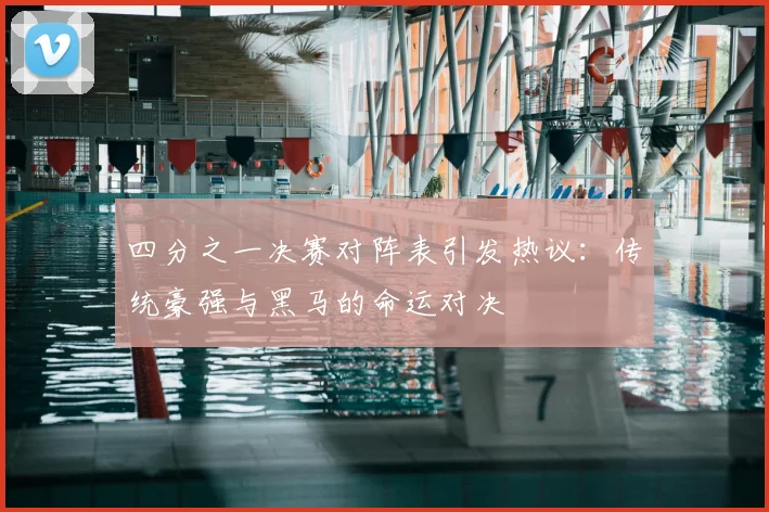 四分之一决赛对阵表引发热议：传统豪强与黑马的命运对决