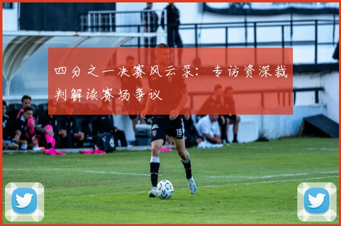四分之一决赛风云录：专访资深裁判解读赛场争议