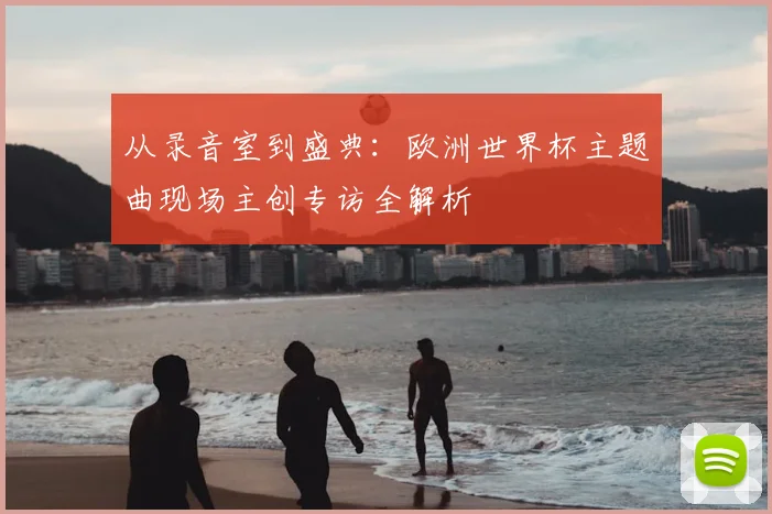 从录音室到盛典：欧洲世界杯主题曲现场主创专访全解析