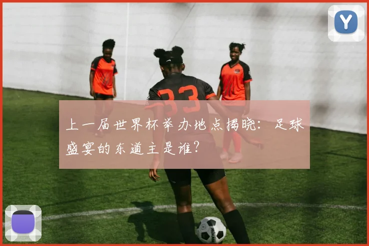上一届世界杯举办地点揭晓:足球盛宴的东道主是谁?