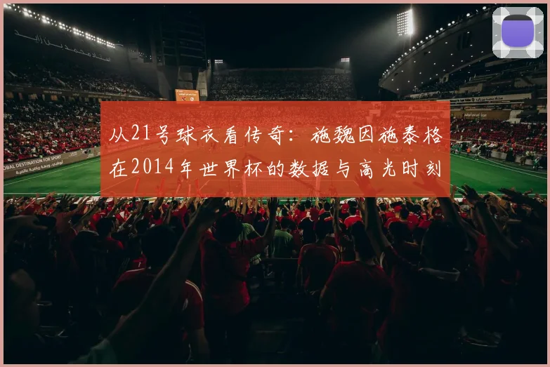 从21号球衣看传奇:施魏因施泰格在2014年世界杯的数据与高光时刻