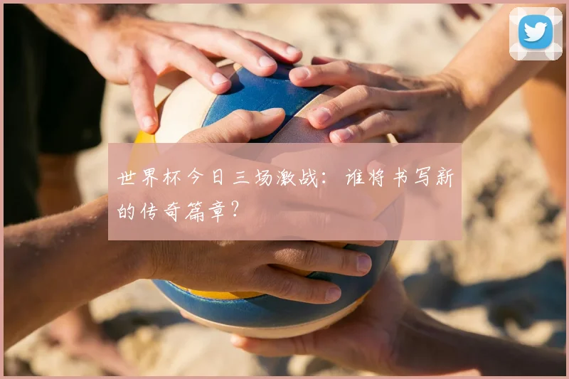 世界杯今日三场激战：谁将书写新的传奇篇章？