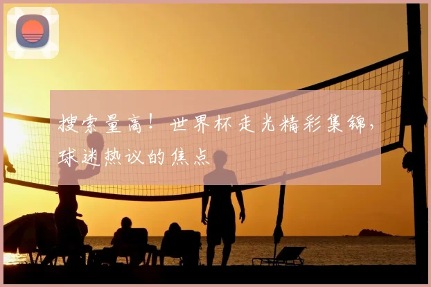 搜索量高！世界杯走光精彩集锦，球迷热议的焦点